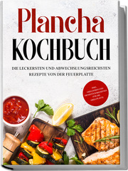 Plancha Kochbuch: Die leckersten und abwechslungsreichsten Rezepte von der Feuerplatte - inkl. Grillsoßen und Frühstücksrezepten für die Grillplatte
