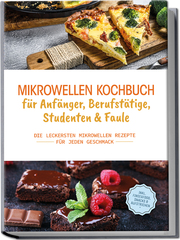 Mikrowellen Kochbuch für Anfänger, Berufstätige, Studenten & Faule: Die leckersten Mikrowellen Rezepte für jeden Geschmack - inkl. Fingerfood, Snacks & Aufstrichen