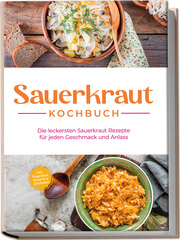 Sauerkraut Kochbuch: Die leckersten Sauerkraut Rezepte für jeden Geschmack und Anlass - inkl. Fingerfood, Desserts & Getränken
