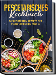 Pescetarisches Kochbuch: Die leckersten Rezepte der pescetarischen Küche - inkl. Fingerfood, Snacks & Poke Bowls für Pescetarier