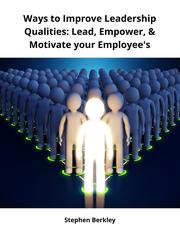 Ways to Improve Leadership Qualities: Lead, Empower,& Motivate your Employee's