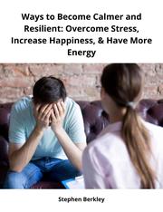 Ways to Become Calmer and Resilient: Overcome Stress, Increase Happiness,& Have More Energy