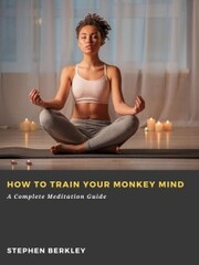 How to Train Your Monkey Mind: A Complete Meditation Guide