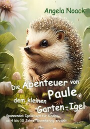Die Abenteuer von Paule, dem kleinen Garten-Igel - Spannendes Igelwissen für Kinder ab 4 bis 10 Jahre, warmherzig erzählt