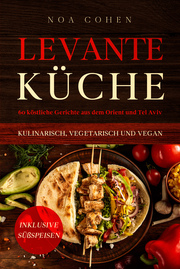 Levante Küche: 60 köstliche Gerichte aus dem Orient und Tel Aviv - kulinarisch, vegetarisch und vegan - Inklusive Süßspeisen