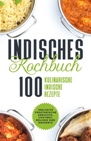 Indisches Kochbuch: 100 kulinarische indische Rezepte - Inklusive vegetarische Gerichte, Chutney, Relishe und Desserts