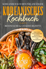 Koreanisch kochen für Anfänger: Koreanisches Kochbuch - 80 einfache & leckere Rezepte - Inklusive vegetarischer Rezepte, Kimchi, Suppen und Nachspeisen