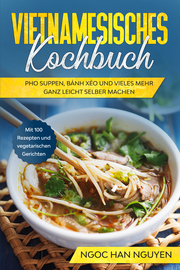 Vietnamesisches Kochbuch: Pho Suppen, Bánh Xéo und vieles mehr ganz leicht selber machen - Mit 100 Rezepten und vegetarischen Gerichten