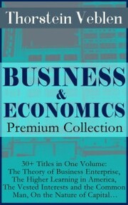 BUSINESS & ECONOMICS Premium Collection: 30+ Titles in One Volume: The Theory of Business Enterprise, The Higher Learning in America, The Vested Interests and the Common Man, On the Nature of Capital¿