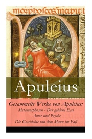 Gesammelte Werke von Apuleius: Metamorphosen - Der goldene Esel + Amor und Psyche + Die Geschichte von dem Mann im Faß - Cover