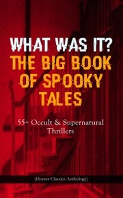 WHAT WAS IT? THE BIG BOOK OF SPOOKY TALES - 55+ Occult & Supernatural Thrillers (Horror Classics Anthology)