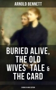 Arnold Bennett: Buried Alive, The Old Wives' Tale & The Card (3 Books in One Edition)