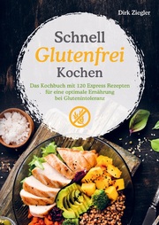 Schnell Glutenfrei Kochen - Das Kochbuch mit 120 Express Rezepten für eine optimale Ernährung bei Glutenintoleranz