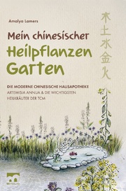 Mein chinesischer Heilpflanzen Garten - Die moderne chinesische Hausapotheke - Artemisia Annua und die wichtigsten Heilkräuter der TCM