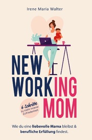 NEW WORKING MOM: Wie du eine liebevolle Mama bleibst und berufliche Erfüllung findest. In 6 Schritten zu mehr innerer Zufriedenheit.