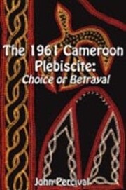 The 1961 Cameroon Plebiscite. Choice or Betrayal
